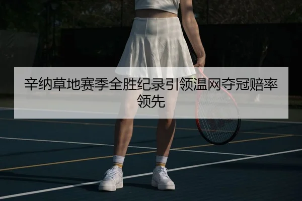 辛纳草地赛季全胜纪录引领温网夺冠赔率领先