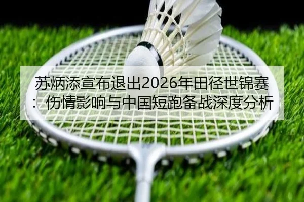 苏炳添宣布退出2026年田径世锦赛：伤情影响与中国短跑备战深度分析