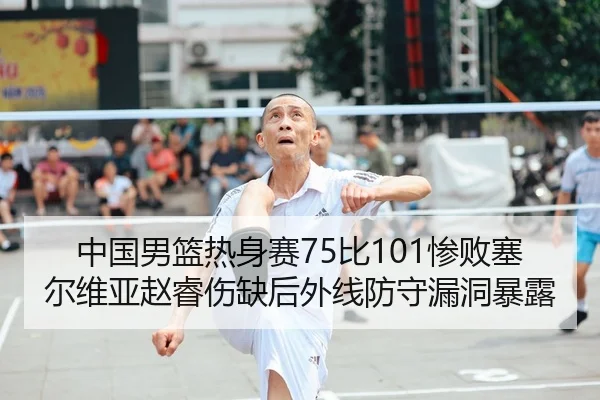 中国男篮热身赛75比101惨败塞尔维亚赵睿伤缺后外线防守漏洞暴露
