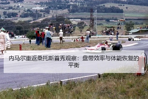 内马尔重返桑托斯首秀观察：盘带效率与体能恢复的平衡